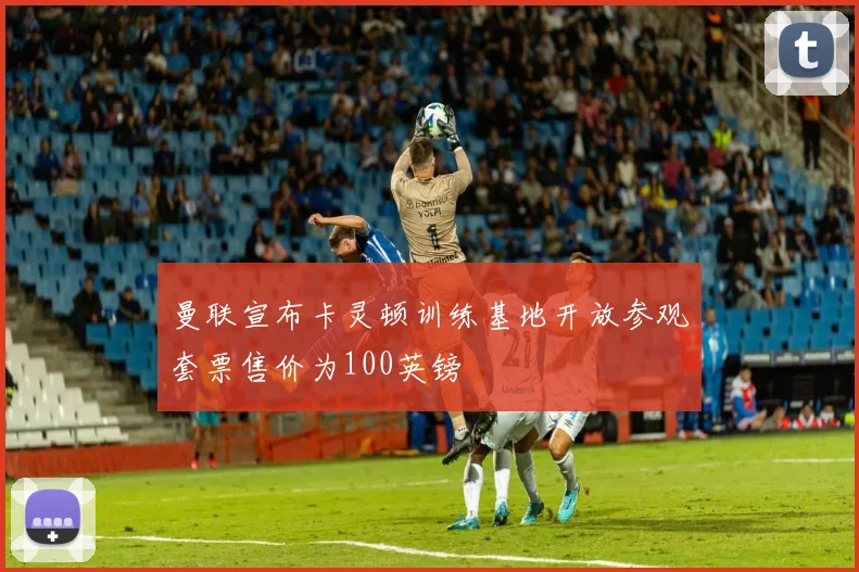 曼联宣布卡灵顿训练基地开放参观套票售价为100英镑