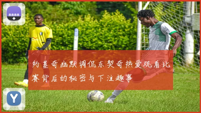 约基奇幽默调侃东契奇热爱观看比赛背后的秘密与下注趣事