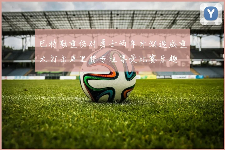 巴特勒重伤对勇士两年计划造成重大打击库里将专注享受比赛乐趣